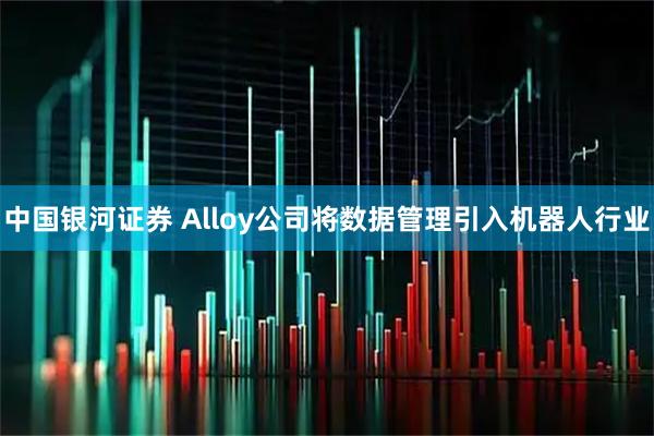 中国银河证券 Alloy公司将数据管理引入机器人行业