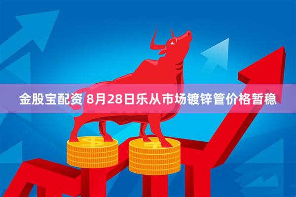 金股宝配资 8月28日乐从市场镀锌管价格暂稳