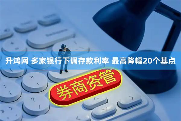 升鸿网 多家银行下调存款利率 最高降幅20个基点