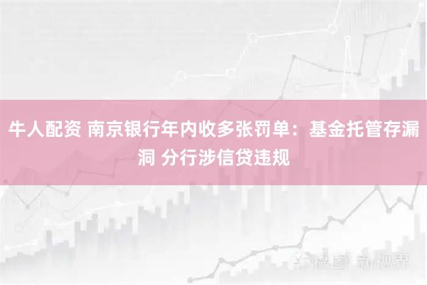 牛人配资 南京银行年内收多张罚单：基金托管存漏洞 分行涉信贷违规
