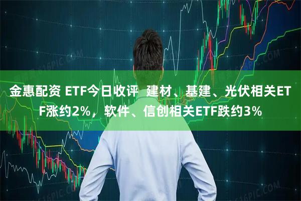 金惠配资 ETF今日收评  建材、基建、光伏相关ETF涨约2%，软件、信创相关ETF跌约3%