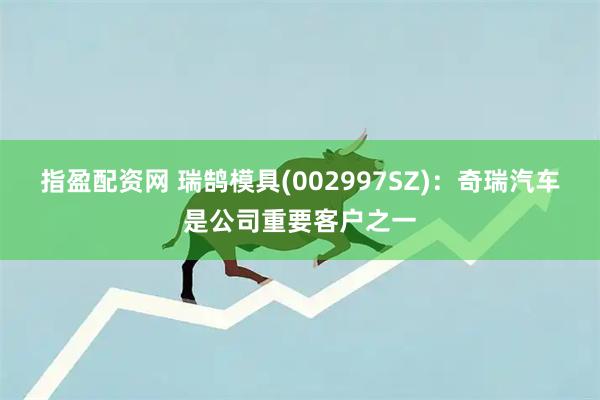 指盈配资网 瑞鹄模具(002997SZ)：奇瑞汽车是公司重要客户之一