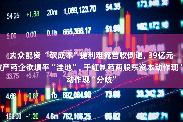 大众配资 “砍成本”提利难掩营收倒退, 39亿元押注破产药企欲填平“洼地”, 千红制药两股东资本动作现“分歧”