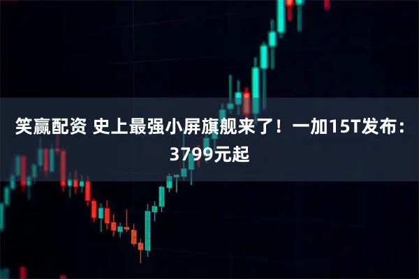 笑赢配资 史上最强小屏旗舰来了！一加15T发布：3799元起