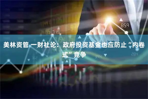 美林资管 一财社论：政府投资基金也应防止“内卷式”竞争