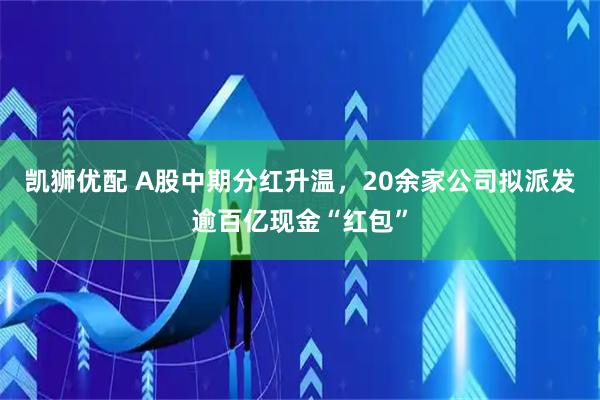 凯狮优配 A股中期分红升温，20余家公司拟派发逾百亿现金“红包”