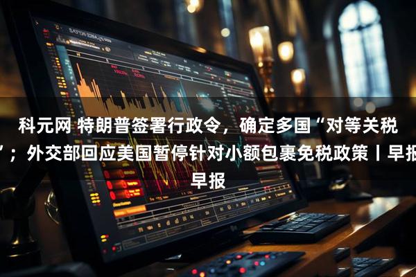 科元网 特朗普签署行政令，确定多国“对等关税”；外交部回应美国暂停针对小额包裹免税政策丨早报