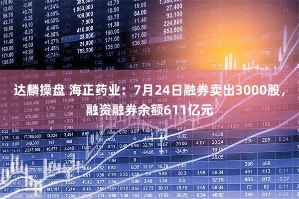 达麟操盘 海正药业:7月24日融券卖出3000股,融资融券余额611亿元