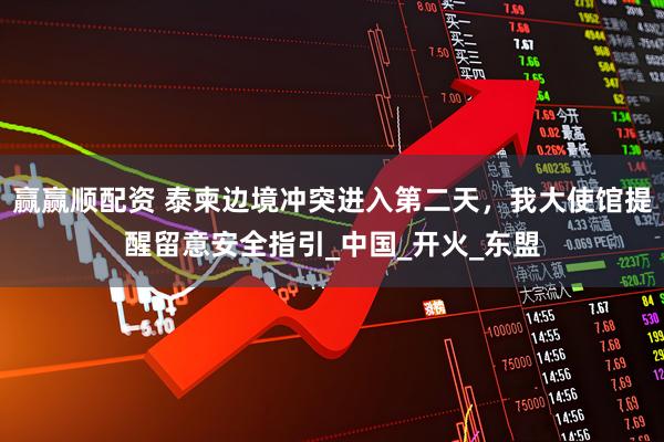 赢赢顺配资 泰柬边境冲突进入第二天，我大使馆提醒留意安全指引_中国_开火_东盟