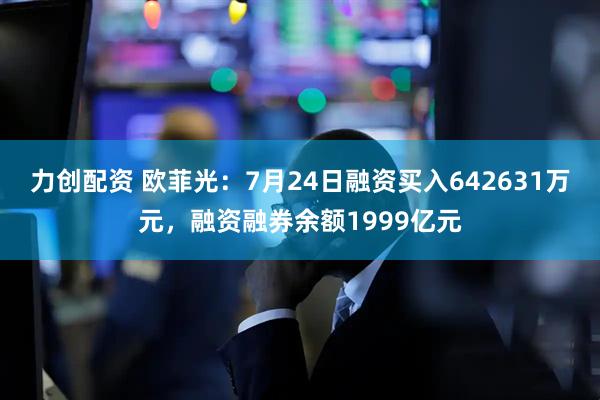 力创配资 欧菲光：7月24日融资买入642631万元，融资融券余额1999亿元