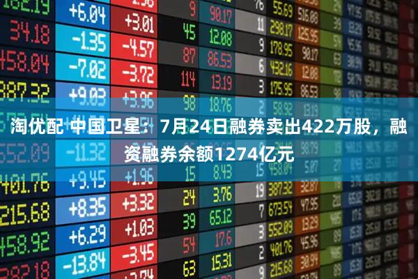 淘优配 中国卫星：7月24日融券卖出422万股，融资融券余额1274亿元