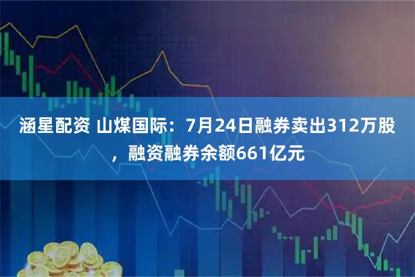 涵星配资 山煤国际：7月24日融券卖出312万股，融资融券余额661亿元