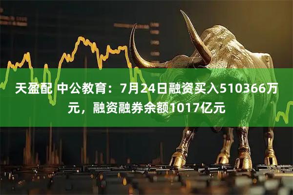 天盈配 中公教育：7月24日融资买入510366万元，融资融券余额1017亿元