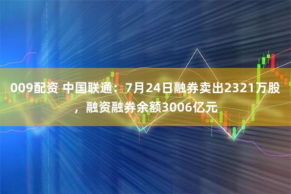 009配资 中国联通：7月24日融券卖出2321万股，融资融券余额3006亿元