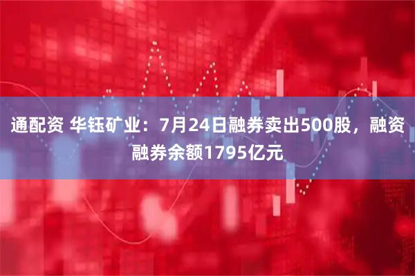通配资 华钰矿业：7月24日融券卖出500股，融资融券余额1795亿元