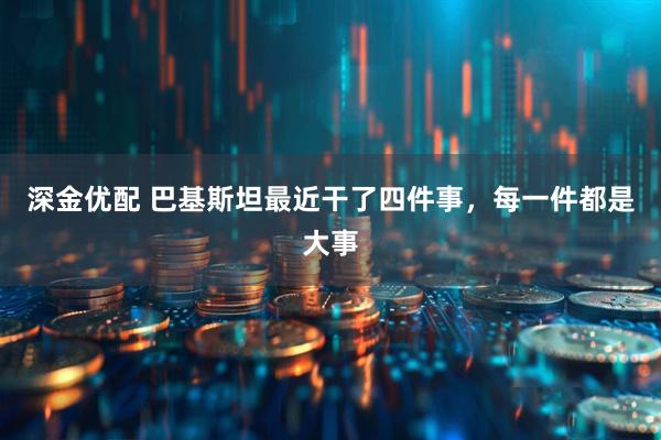 深金优配 巴基斯坦最近干了四件事，每一件都是大事