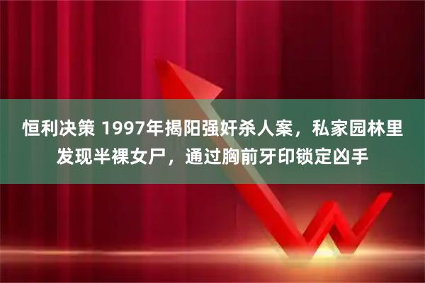 恒利决策 1997年揭阳强奸杀人案，私家园林里发现半裸女尸，通过胸前牙印锁定凶手