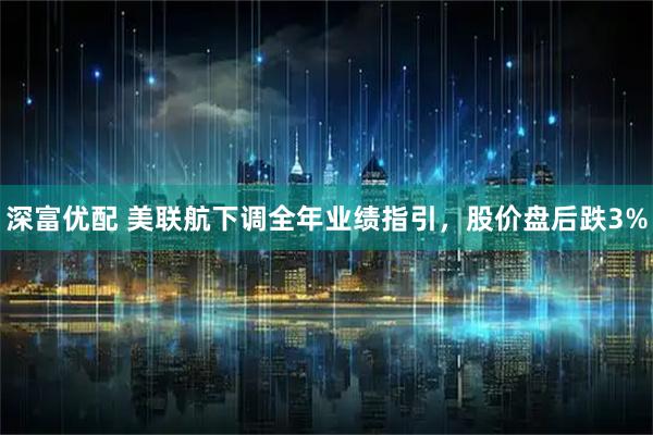 深富优配 美联航下调全年业绩指引，股价盘后跌3%