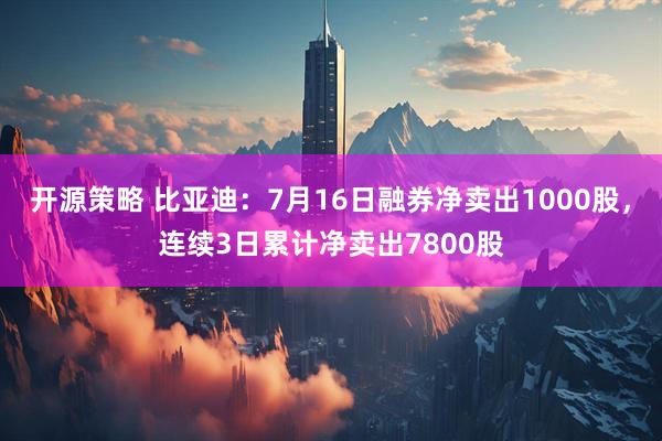 开源策略 比亚迪：7月16日融券净卖出1000股，连续3日累计净卖出7800股