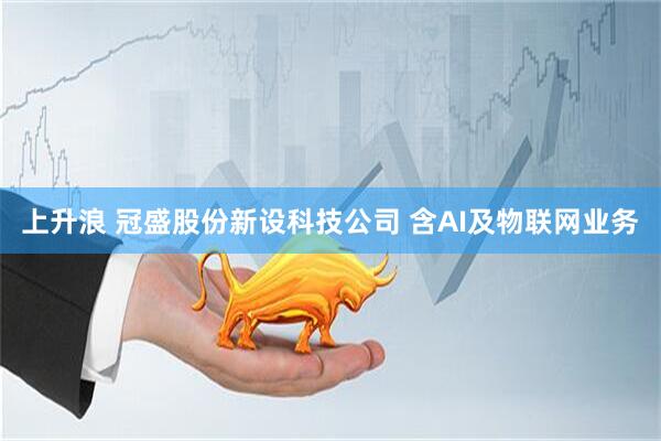 上升浪 冠盛股份新设科技公司 含AI及物联网业务