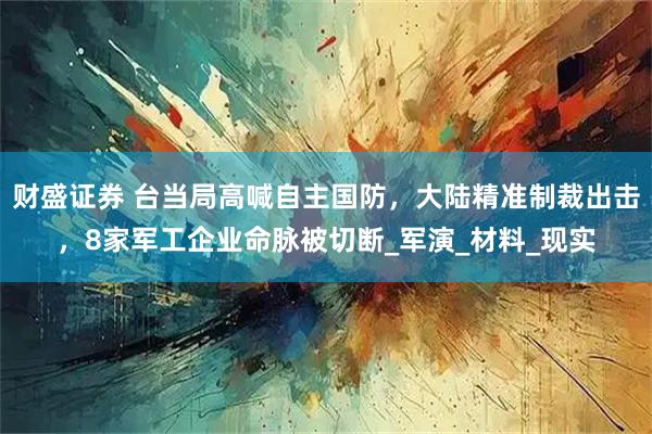 财盛证券 台当局高喊自主国防，大陆精准制裁出击，8家军工企业命脉被切断_军演_材料_现实