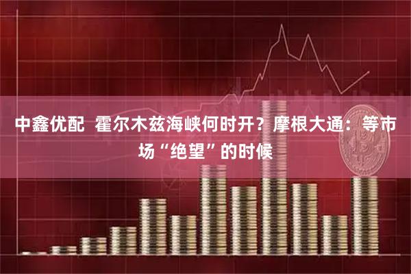 中鑫优配 霍尔木兹海峡何时开?摩根大通:等市场“绝望”的时候