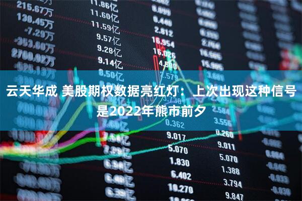 云天华成 美股期权数据亮红灯:上次出现这种信号是2022年熊市前夕