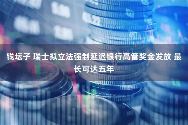 钱坛子 瑞士拟立法强制延迟银行高管奖金发放 最长可达五年