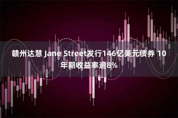 赣州达慧 Jane Street发行146亿美元债券 10年期收益率逾8%