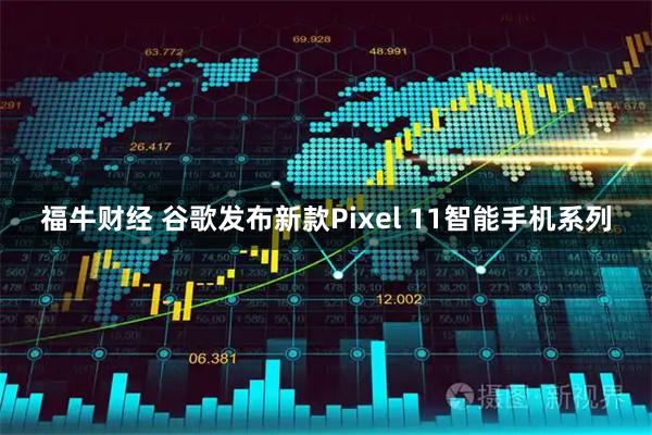 福牛财经 谷歌发布新款Pixel 11智能手机系列