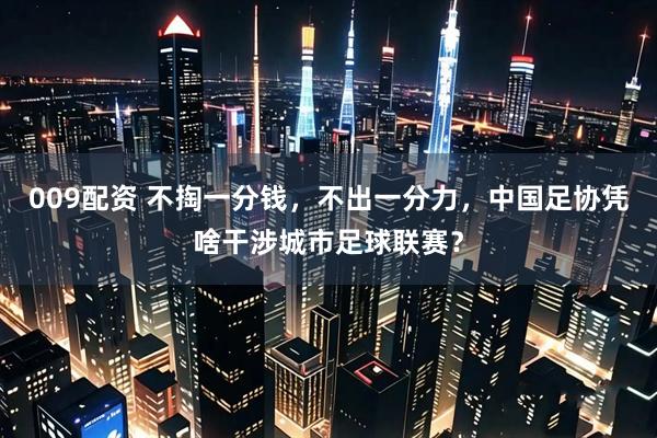 009配资 不掏一分钱，不出一分力，中国足协凭啥干涉城市足球联赛？