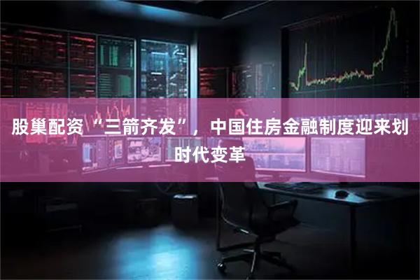 股巢配资 “三箭齐发”，中国住房金融制度迎来划时代变革