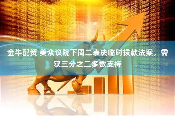 金牛配资 美众议院下周二表决临时拨款法案，需获三分之二多数支持