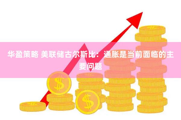 华盈策略 美联储古尔斯比：通胀是当前面临的主要问题