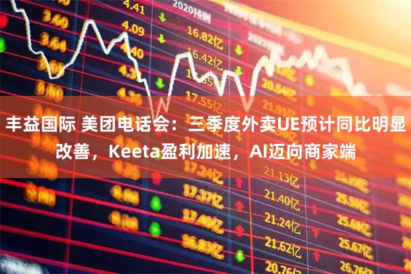 丰益国际 美团电话会：三季度外卖UE预计同比明显改善，Keeta盈利加速，AI迈向商家端