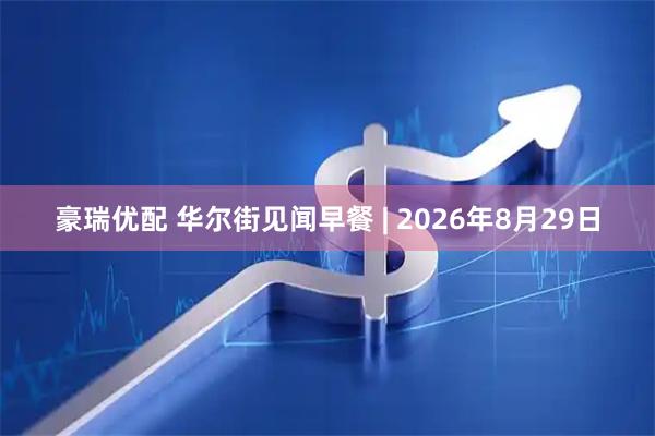 豪瑞优配 华尔街见闻早餐 | 2026年8月29日