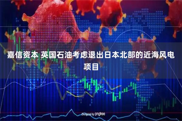 嘉信资本 英国石油考虑退出日本北部的近海风电项目