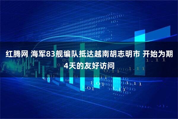 红腾网 海军83舰编队抵达越南胡志明市 开始为期4天的友好访问