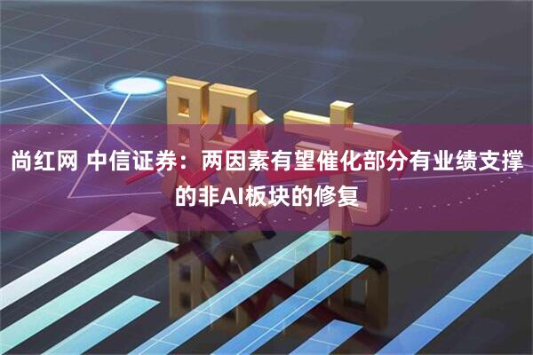尚红网 中信证券：两因素有望催化部分有业绩支撑的非AI板块的修复